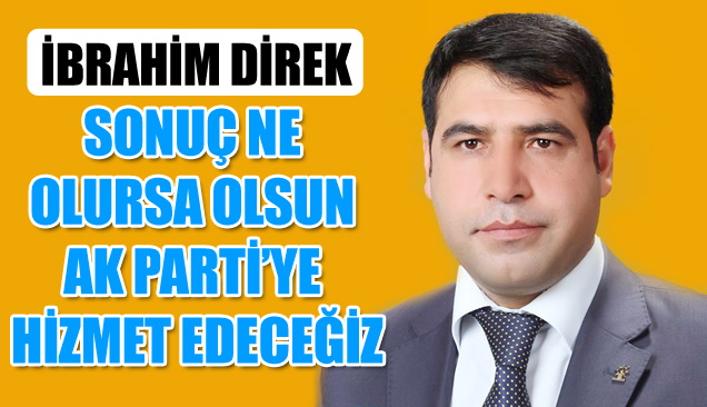 İbrahim Direk: Sonuç ne olursa olsun Ak Partiye hizmet edeceğiz